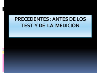 PRECEDENTES : ANTES DE LOS TEST  Y DE  LA  MEDICIÓN