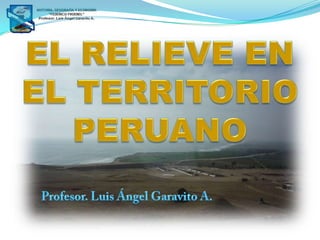 EL RELIEVE EN EL TERRITORIO PERUANO Profesor. Luis Ángel Garavito A. 