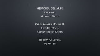 HISTORIA DEL ARTE
DOCENTE:
GUSTAVO ORTIZ
KAREN ANDREA MOLINA H.
ID:000374536
COMUNICACIÓN SOCIAL
BOGOTÁ-COLOMBIA
05-04-15
 