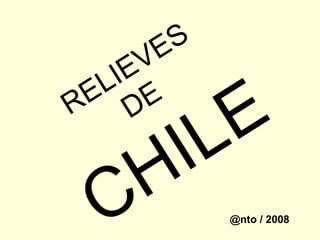 RELIEVES
DE
CHILE
@nto / 2008
 