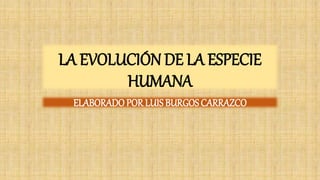 LA EVOLUCIÓN DE LA ESPECIE
HUMANA
ELABORADOPOR LUISBURGOS CARRAZCO
 