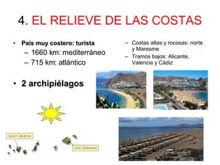 4.  EL RELIEVE DE LAS COSTAS País muy costero: turista 1660 km: mediterráneo 715 km: atlántico 2 archipiélagos Costas altas y rocosas: norte y Maresme Tramos bajos: Alicante, Valencia y Cádiz 