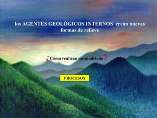 los AGENTES GEOLÓGICOS INTERNOS crean nuevas
formas de relieve
¿Cómo realizan ese modelado?
PROCESOS
 