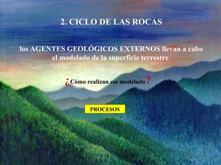 2. CICLO DE LAS ROCAS
los AGENTES GEOLÓGICOS EXTERNOS llevan a cabo
el modelado de la superficie terrestre
¿Cómo realizan ese modelado?
PROCESOS
 
