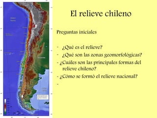 El relieve chileno
Preguntas iniciales
- ¿Qué es el relieve?
- ¿Qué son las zonas geomorfológicas?
- ¿Cuáles son las principales formas del
relieve chileno?
- ¿Cómo se formó el relieve nacional?
-
 