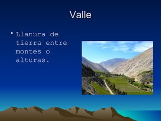 Valle Llanura de tierra entre montes o alturas. 