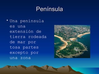 Península Una península es una extensión de tierra rodeada de mar por tosa partes excepto por una zona 