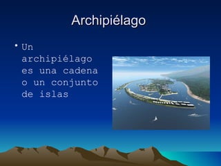 Archipiélago  Un archipiélago es una cadena o un conjunto de islas 