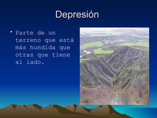 Depresión  Parte de un terreno que está más hundida que otras que tiene al lado.  