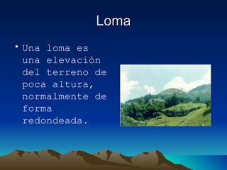 Loma Una loma es una elevación del terreno de poca altura, normalmente de forma redondeada.  