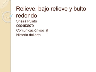 Relieve, bajo relieve y bulto
redondo
Shaira Pulido
000453970
Comunicación social
Historia del arte
 