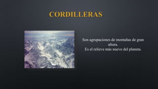 CORDILLERAS
Son agrupaciones de montañas de gran
altura.
Es el relieve más nuevo del planeta.
 