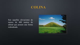 COLINA
Son aquellas elevaciones de
menos de 400 metros de
altitud que poseen una forma
redondeada.
 