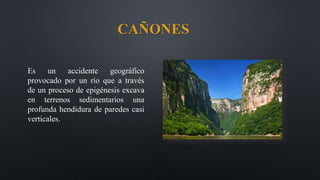 CAÑONES
Es un accidente geográfico
provocado por un río que a través
de un proceso de epigénesis excava
en terrenos sedimentarios una
profunda hendidura de paredes casi
verticales.
 