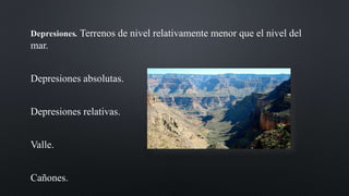 Depresiones. Terrenos de nivel relativamente menor que el nivel del
mar.
Depresiones absolutas.
Depresiones relativas.
Valle.
Cañones.
 