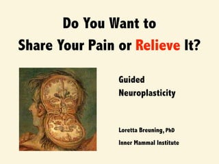 Do You Want to
Share Your Pain or Relieve It?
Inner Mammal Institute
Loretta Breuning, PhD
Guided
Neuroplasticity
 