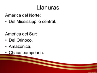 Llanuras
América del Norte:
• Del Mississippi o central.
América del Sur:
• Del Orinoco.
• Amazónica.
• Chaco pampeana.
 
