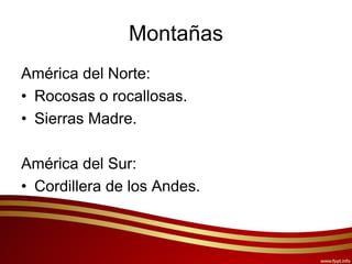 Montañas
América del Norte:
• Rocosas o rocallosas.
• Sierras Madre.
América del Sur:
• Cordillera de los Andes.
 