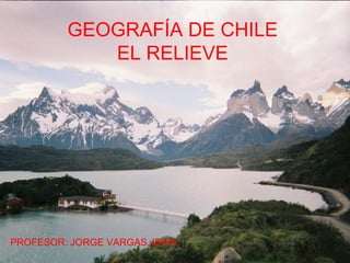 GEOGRAFÍA DE CHILE
EL RELIEVE
PROFESOR: JORGE VARGAS JERIA
 