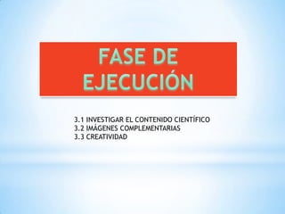 FASE DE EJECUCIÓN3.1 INVESTIGAR EL CONTENIDO CIENTÍFICO 3.2 IMÁGENES COMPLEMENTARIAS 3.3 CREATIVIDAD 
