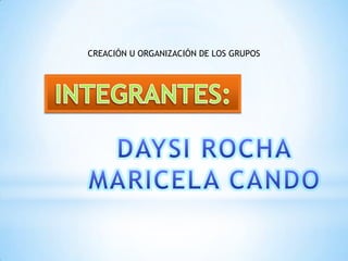CREACIÓN U ORGANIZACIÓN DE LOS GRUPOSINTEGRANTES:DAYSI ROCHAMARICELA CANDO