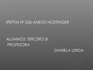 IPETYM Nº 256 ANEXO NOETINGER 
ALUMNOS: TERCERO B 
PROFESORA 
DANIELA LERDA 

