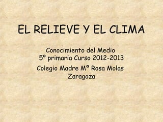 EL RELIEVE Y EL CLIMA
     Conocimiento del Medio
   5º primaria Curso 2012-2013
   Colegio Madre Mª Rosa Molas
             Zaragoza
 
