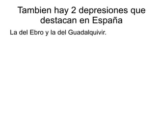 Tambien hay 2 depresiones que destacan en España La del Ebro y la del Guadalquivir.  