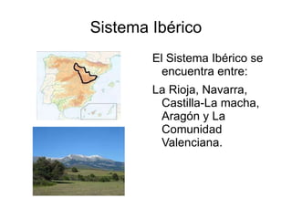Sistema Ibérico El Sistema Ibérico se encuentra entre: La Rioja, Navarra, Castilla-La macha, Aragón y La Comunidad Valenciana. 