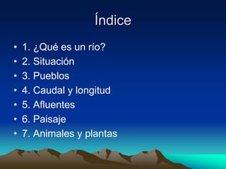 Índice1. ¿Qué es un río?2. Situación3. Pueblos4. Caudal y longitud5. Afluentes6. Paisaje7. Animales y plantas