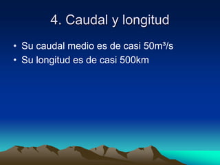 4. Caudal y longitudSu caudal medio es de casi 50m³/s Su longitud es de casi 500km