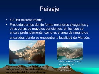 Paisaje6.2. En el curso medio :Presenta tramos donde forma meandros divagantes y otras zonas de mayores pendientes, en los que se encaja profundamente, como es el área de meandros encajados donde se encuentra la localidad de Alarcón.Vista de Alarcón con su castillo y el embalse de Enchideros. El Júcar aguas arriba de Millares, encajado en un profundo cañón en el macizo del Caroche (Caroig).
