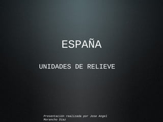 ESPAÑA
UNIDADES DE RELIEVE




 Presentación realizada por Jose Angel
 Morancho Díaz
 