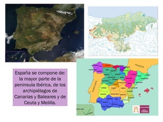 España se compone de:
  la mayor parte de la
peninsula Ibérica, de los
    archipiélagos de
Canarias y Baleares y de
     ...