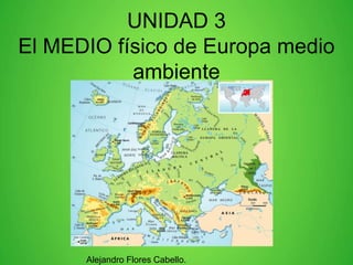UNIDAD 3
El MEDIO físico de Europa medio
ambiente
Alejandro Flores Cabello.
 