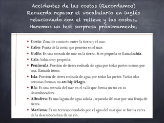 Accidentes de las costas (Recordamos)
Recuerda repasar el vocabulario en inglés
relacionado con el relieve y las costas..
Haremos un test sorpresa próximamente.
 