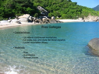 Rías Gallegas 
● Características: 
- Un relieve continental montañoso. 
- La costa más articulada del litoral español. 
- Lirotal recortados (Rías). 
● Modelado: 
- Rías. 
- Acantilados. 
- Suaves playas. 
 