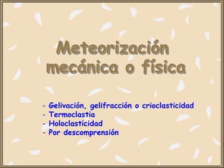 Meteorización
mecánica o física
- Gelivación, gelifracción o crioclasticidad
- Termoclastia
- Holoclasticidad
- Por descomprensión
 