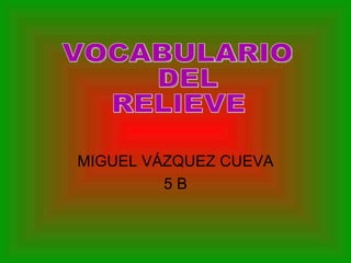 MIGUEL VÁZQUEZ CUEVA 5 B VOCABULARIO DEL  RELIEVE 