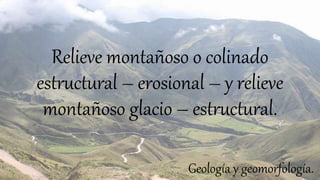 Relieve montañoso o colinado
estructural – erosional – y relieve
montañoso glacio – estructural.
Geología y geomorfología.
 