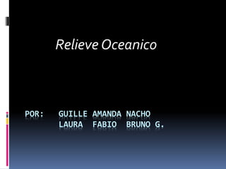 POR: GUILLE AMANDA NACHO
LAURA FABIO BRUNO G.
Relieve Oceanico
 