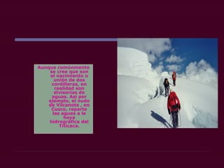 Aunque comúnmente
se cree que son
el nacimiento o
unión de dos
cordilleras, en
realidad son
divisorias de
aguas. Así por
ejemplo, el nudo
de Vilcanota , en
Cusco, reparte
las aguas a la
hoya
hidrográfica del
Titicaca.
 