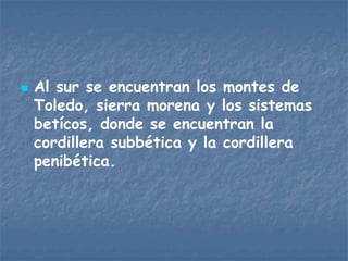    Al sur se encuentran los montes de
    Toledo, sierra morena y los sistemas
    betícos, donde se encuentran la
    cordillera subbética y la cordillera
    penibética.
 