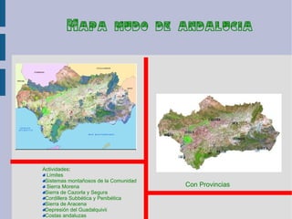 Mapa mudo de andalucia




Actividades:
 Límites
 Sistemas montañosos de la Comunidad
 Sierra Morena                         Con Provincias
 Sierra de Cazorla y Segura
 Cordillera Subbética y Penibética
 Sierra de Aracena
 Depresión del Guadalquivii
 Costas andaluzas
 