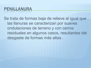 PENILLANURA

Se trata de formas baja de relieve al igual que
 las llanuras se caracterizan por suaves
 ondulaciones de terreno y con cerros
 residuales en algunos casos, resultantes del
 desgaste de formas más altas .
 