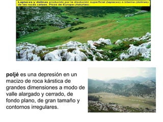 poljé es una depresión en un
macizo de roca kárstica de
grandes dimensiones a modo de
valle alargado y cerrado, de
fondo plano, de gran tamaño y
contornos irregulares.
 
