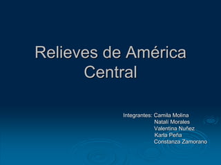 Integrantes: Camila Molina
Natalí Morales
Valentina Nuñez
Karla Peña
Constanza Zamorano
Relieves de América
Central
 