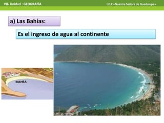 VII- Unidad : GEOGRAFÍA I.E.P «Nuestra Señora de Guadalupe» 
a) Las Bahías: 
Es el ingreso de agua al continente 
 