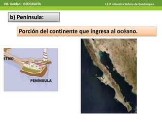 VII- Unidad : GEOGRAFÍA I.E.P «Nuestra Señora de Guadalupe» 
b) Península: 
Porción del continente que ingresa al océano. 
 