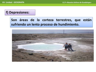 VII- Unidad : GEOGRAFÍA I.E.P «Nuestra Señora de Guadalupe» 
f) Depresiones: 
Son áreas de la corteza terrestres, que están 
sufriendo un lento proceso de hundimiento. 
 